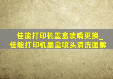 佳能打印机墨盒喷嘴更换_佳能打印机墨盒喷头清洗图解