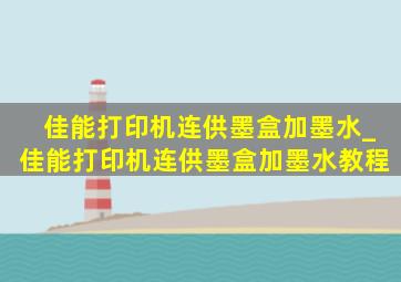 佳能打印机连供墨盒加墨水_佳能打印机连供墨盒加墨水教程