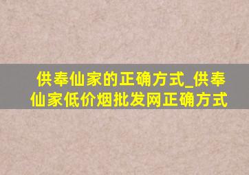 供奉仙家的正确方式_供奉仙家(低价烟批发网)正确方式