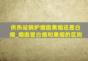 供热站锅炉烟囱黑烟还是白烟_烟囱冒白烟和黑烟的区别