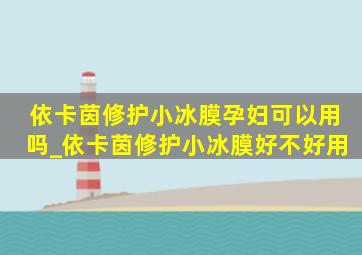 依卡茵修护小冰膜孕妇可以用吗_依卡茵修护小冰膜好不好用