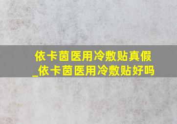 依卡茵医用冷敷贴真假_依卡茵医用冷敷贴好吗