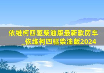 依维柯四驱柴油版最新款房车_依维柯四驱柴油版2024