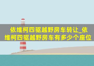 依维柯四驱越野房车转让_依维柯四驱越野房车有多少个座位