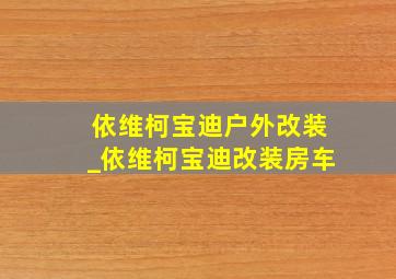 依维柯宝迪户外改装_依维柯宝迪改装房车