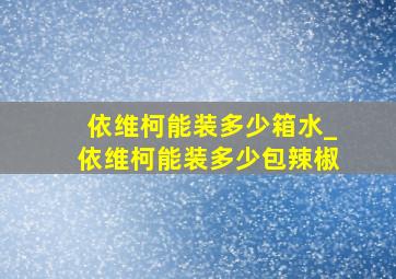 依维柯能装多少箱水_依维柯能装多少包辣椒