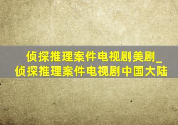 侦探推理案件电视剧美剧_侦探推理案件电视剧中国大陆