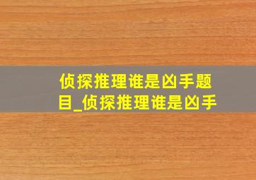 侦探推理谁是凶手题目_侦探推理谁是凶手