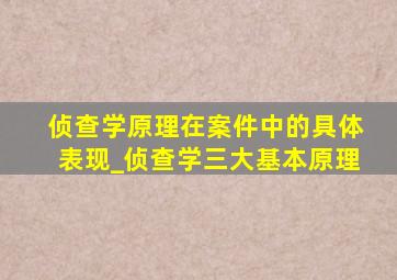 侦查学原理在案件中的具体表现_侦查学三大基本原理