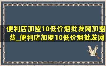 便利店加盟10(低价烟批发网)加盟费_便利店加盟10(低价烟批发网)加盟费多少