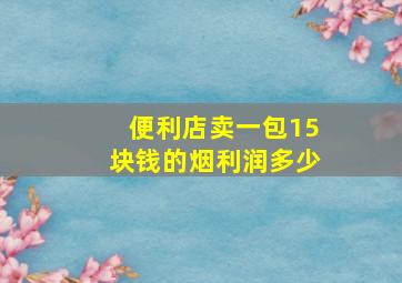 便利店卖一包15块钱的烟利润多少