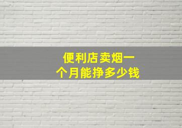 便利店卖烟一个月能挣多少钱