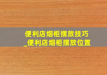 便利店烟柜摆放技巧_便利店烟柜摆放位置