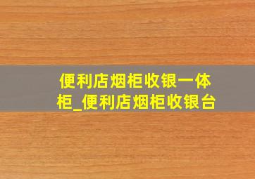 便利店烟柜收银一体柜_便利店烟柜收银台