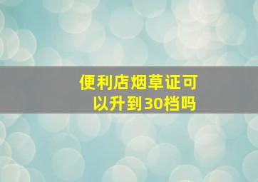 便利店烟草证可以升到30档吗