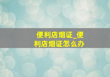 便利店烟证_便利店烟证怎么办