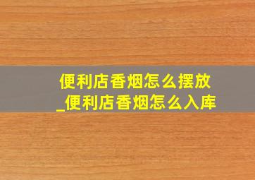 便利店香烟怎么摆放_便利店香烟怎么入库