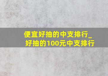 便宜好抽的中支排行_好抽的100元中支排行