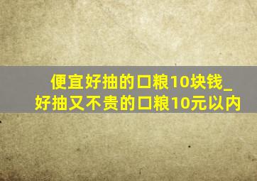 便宜好抽的口粮10块钱_好抽又不贵的口粮10元以内