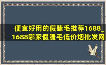 便宜好用的假睫毛推荐1688_1688哪家假睫毛(低价烟批发网)