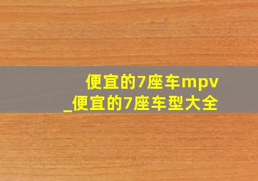 便宜的7座车mpv_便宜的7座车型大全