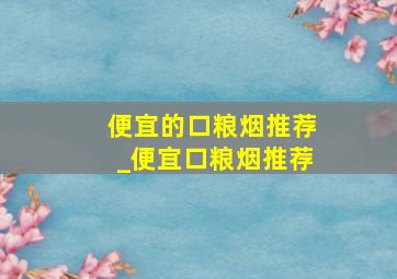 便宜的口粮烟推荐_便宜口粮烟推荐