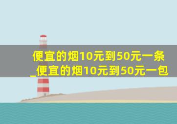 便宜的烟10元到50元一条_便宜的烟10元到50元一包