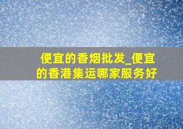 便宜的香烟批发_便宜的香港集运哪家服务好