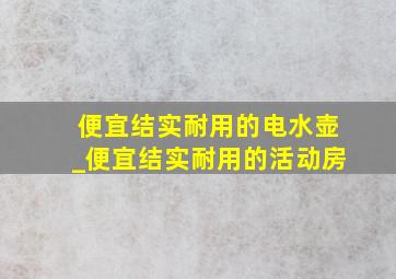 便宜结实耐用的电水壶_便宜结实耐用的活动房