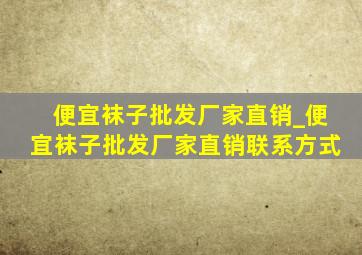 便宜袜子批发厂家直销_便宜袜子批发厂家直销联系方式