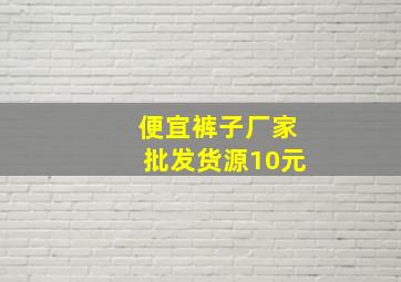 便宜裤子厂家批发货源10元