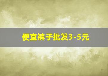 便宜裤子批发3-5元