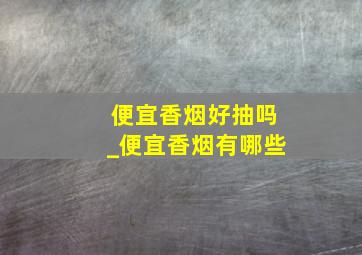 便宜香烟好抽吗_便宜香烟有哪些