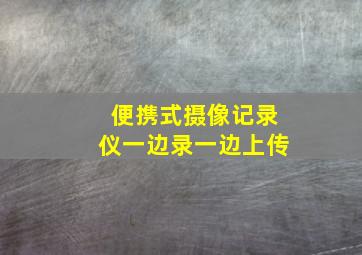 便携式摄像记录仪一边录一边上传