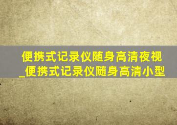 便携式记录仪随身高清夜视_便携式记录仪随身高清小型