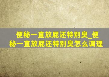 便秘一直放屁还特别臭_便秘一直放屁还特别臭怎么调理