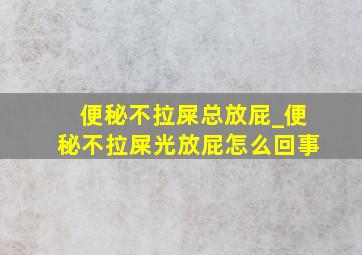 便秘不拉屎总放屁_便秘不拉屎光放屁怎么回事