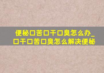 便秘口苦口干口臭怎么办_口干口苦口臭怎么解决便秘