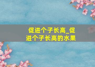 促进个子长高_促进个子长高的水果