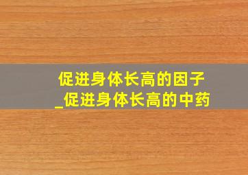 促进身体长高的因子_促进身体长高的中药