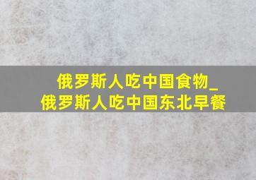 俄罗斯人吃中国食物_俄罗斯人吃中国东北早餐