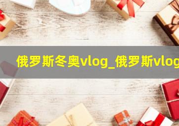 俄罗斯冬奥vlog_俄罗斯vlog