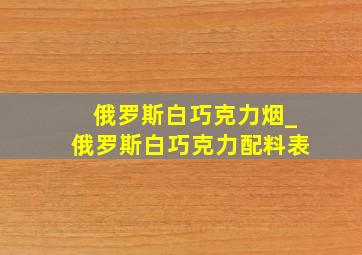 俄罗斯白巧克力烟_俄罗斯白巧克力配料表