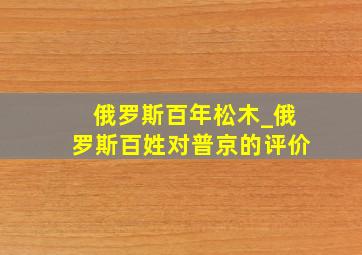 俄罗斯百年松木_俄罗斯百姓对普京的评价