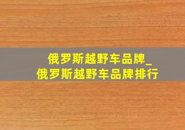 俄罗斯越野车品牌_俄罗斯越野车品牌排行