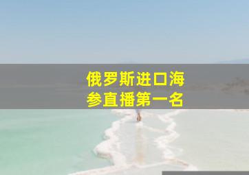 俄罗斯进口海参直播第一名