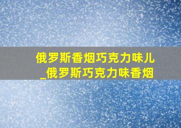 俄罗斯香烟巧克力味儿_俄罗斯巧克力味香烟