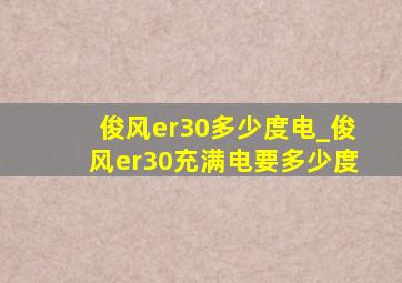 俊风er30多少度电_俊风er30充满电要多少度