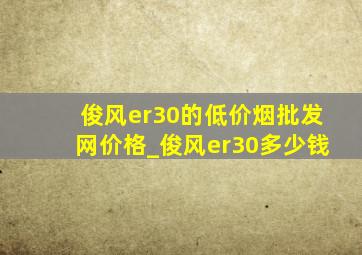 俊风er30的(低价烟批发网)价格_俊风er30多少钱