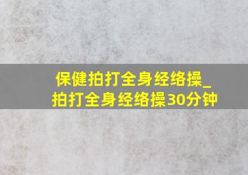 保健拍打全身经络操_拍打全身经络操30分钟